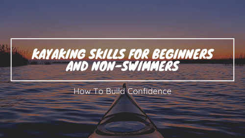 Kayaking Skills For Beginners And Non-Swimmers: How To Build Confidence